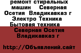 ремонт стиральных машин  - Северная Осетия, Владикавказ г. Электро-Техника » Бытовая техника   . Северная Осетия,Владикавказ г.